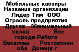 Мобильные кассиры › Название организации ­ Лидер Тим, ООО › Отрасль предприятия ­ Другое › Минимальный оклад ­ 50 000 - Все города Работа » Вакансии   . Ростовская обл.,Донецк г.